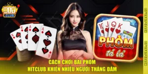 Cách Chơi Bài Phỏm Hitclub Khiến Nhiều Người Thắng Đậm