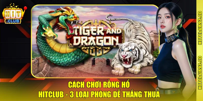 Cách Chơi Rồng Hổ Hitclub - 3 Loại Phòng Dễ Thắng Thua