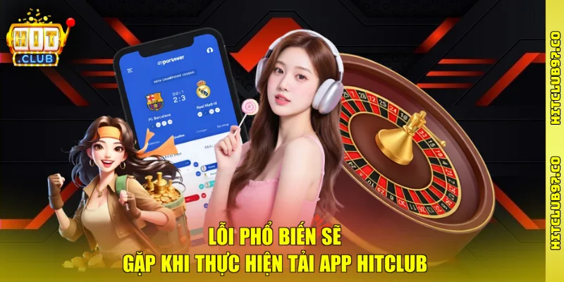 Lỗi phổ biến sẽ gặp khi thực hiện tải app Hitclub